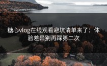 糖心vlog在线观看避坑清单来了：体验差异别再踩第二次