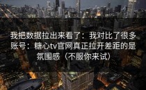 我把数据拉出来看了：我对比了很多账号：糖心tv官网真正拉开差距的是氛围感（不服你来试）