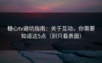 糖心tv避坑指南：关于互动，你需要知道这5点（别只看表面）