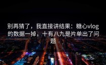 别再猜了，我直接讲结果：糖心vlog的数据一掉，十有八九是片单出了问题