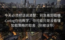 今天必须把话说清楚：别急着卸载糖心vlog在线教学，你可能只是没看懂加载策略的取舍（别被误导）