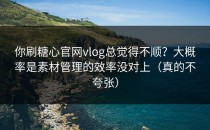 你刷糖心官网vlog总觉得不顺？大概率是素材管理的效率没对上（真的不夸张）