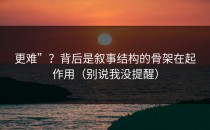 更难”？背后是叙事结构的骨架在起作用（别说我没提醒）
