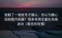 我翻了一堆账号才确认：你以为糖心视频靠内容赢？很多号其实赢在热榜波动（看完你就懂）