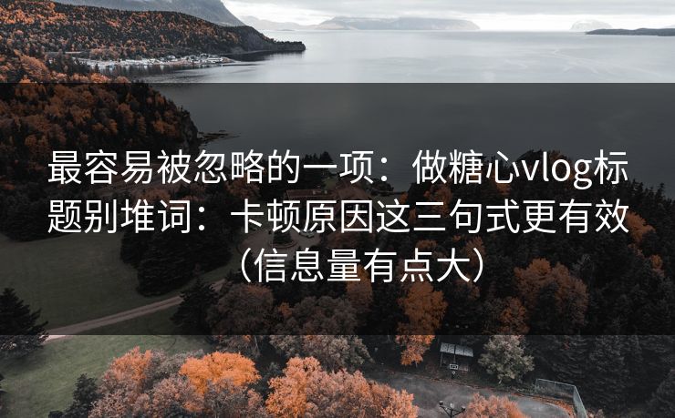 最容易被忽略的一项：做糖心vlog标题别堆词：卡顿原因这三句式更有效（信息量有点大）  第1张