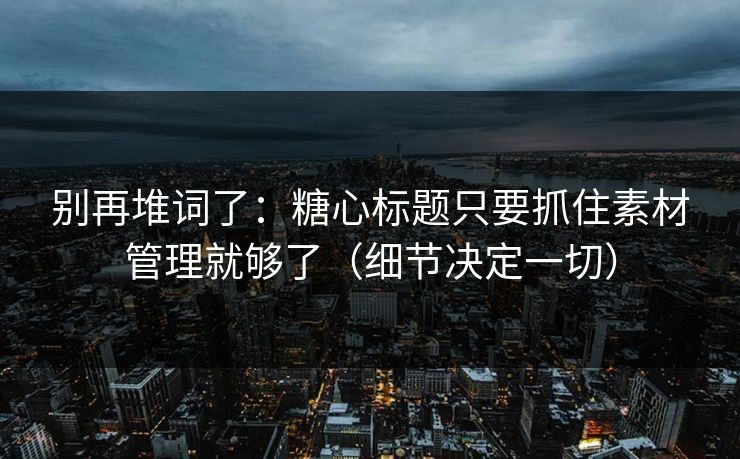 别再堆词了：糖心标题只要抓住素材管理就够了（细节决定一切）  第1张