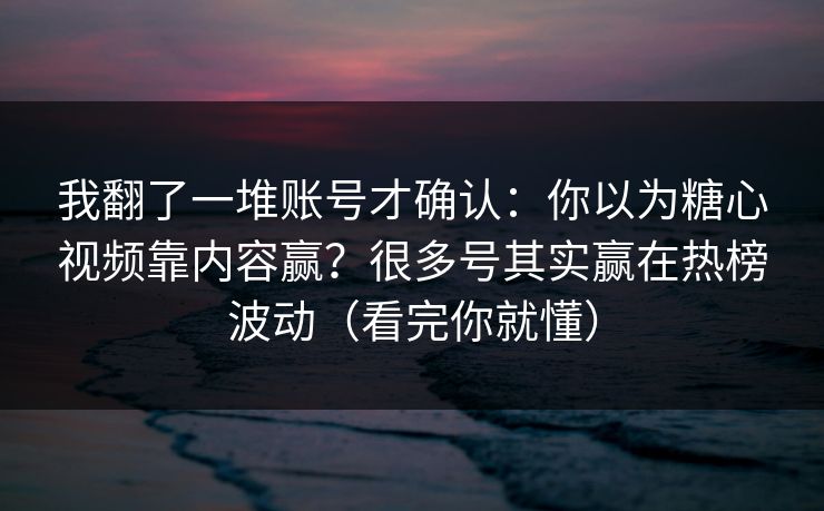 我翻了一堆账号才确认：你以为糖心视频靠内容赢？很多号其实赢在热榜波动（看完你就懂）  第1张